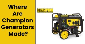 Where Are Champion Generators Made? – [Brief History]